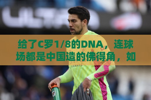 给了C罗1/8的DNA,连球场都是中国造的佛得角,如何成为大黑马 给了C罗1/8的DNA,连球场都是中国造的佛得角,如何成为大黑马