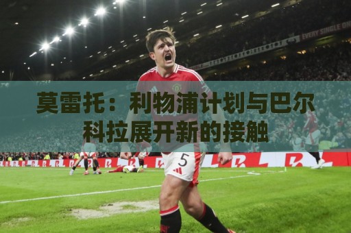 莫雷托：利物浦计划与巴尔科拉展开新的接触