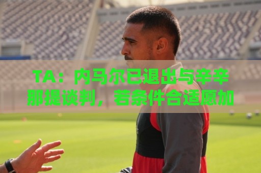 TA:内马尔已退出与辛辛那提谈判,若条件合适愿加盟美职联其他队 TA:内马尔已退出与辛辛那提谈判,若条件合适愿加盟美职联其他队