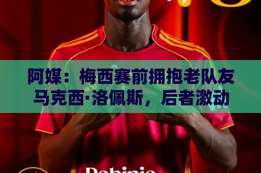 阿媒:梅西赛前拥抱老队友马克西·洛佩斯,后者激动落泪 阿媒:梅西赛前拥抱老队友马克西·洛佩斯,后者激动落泪