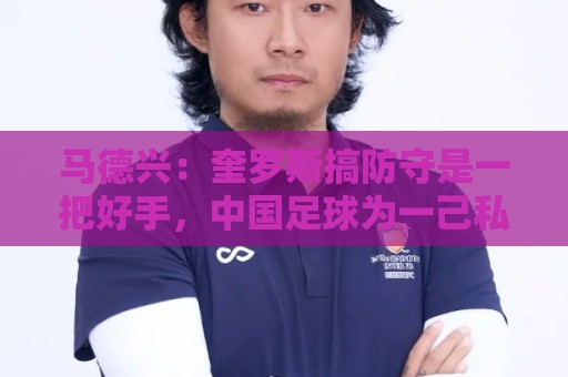 马德兴:奎罗斯搞防守是一把好手,中国足球为一己私利屡屡错失他 马德兴:奎罗斯搞防守是一把好手,中国足球为一己私利屡屡错失他