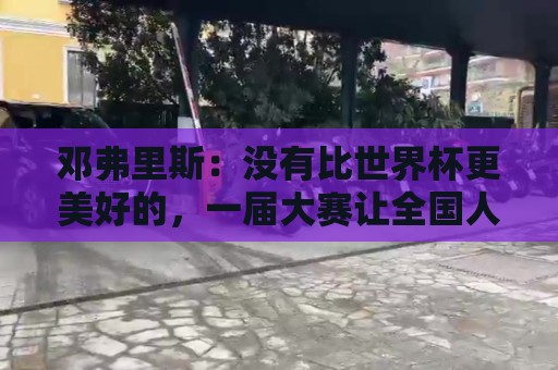 邓弗里斯:没有比世界杯更美好的,一届大赛让全国人民凝聚在一起 邓弗里斯:没有比世界杯更美好的,一届大赛让全国人民凝聚在一起