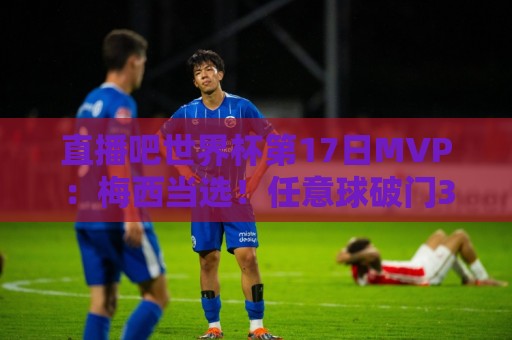 直播吧世界杯第17日MVP:梅西当选!任意球破门3战6球领跑射手榜 直播吧世界杯第17日MVP:梅西当选!任意球破门3战6球领跑射手榜