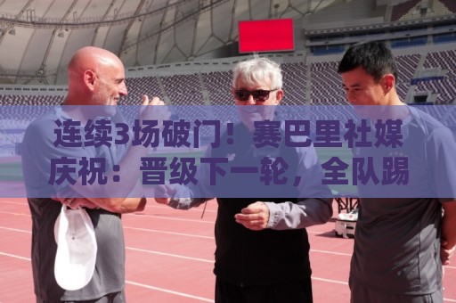连续3场破门！赛巴里社媒庆祝：晋级下一轮，全队踢出很棒的表现