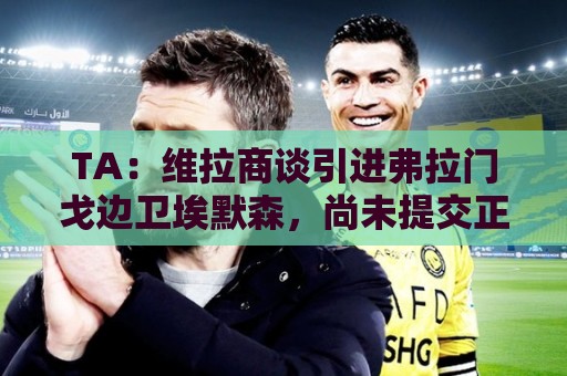 TA:维拉商谈引进弗拉门戈边卫埃默森,尚未提交正式报价 TA:维拉商谈引进弗拉门戈边卫埃默森,尚未提交正式报价