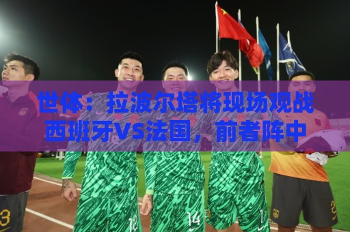 世体:拉波尔塔将现场观战西班牙VS法国,前者阵中有8名巴萨球员 世体:拉波尔塔将现场观战西班牙VS法国,前者阵中有8名巴萨球员