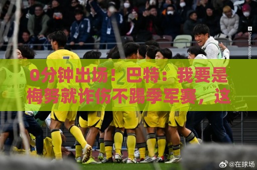 0分钟出场！巴特：我要是梅努就诈伤不踢季军赛，这场毫无意义