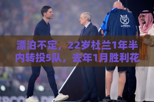漂泊不定，22岁杜兰1年半内转投5队，去年1月胜利花7700万欧引进