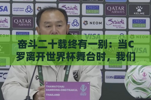 奋斗二十载终有一别:当C罗离开世界杯舞台时,我们应如何告别他 奋斗二十载终有一别:当C罗离开世界杯舞台时,我们应如何告别他