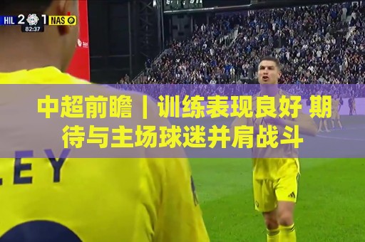 中超前瞻｜训练表现良好 期待与主场球迷并肩战斗