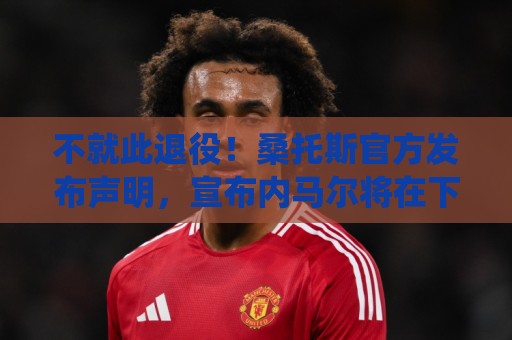 不就此退役!桑托斯官方发布声明,宣布内马尔将在下周五归队 不就此退役!桑托斯官方发布声明,宣布内马尔将在下周五归队