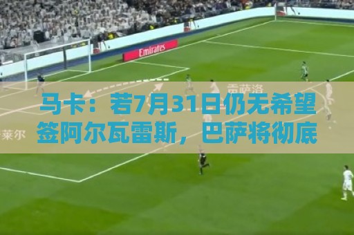 马卡：若7月31日仍无希望签阿尔瓦雷斯，巴萨将彻底放弃他
