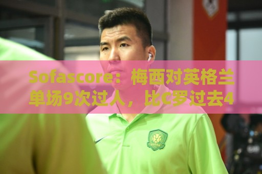 Sofascore:梅西对英格兰单场9次过人,比C罗过去4届加起来还要多 Sofascore:梅西对英格兰单场9次过人,比C罗过去4届加起来还要多