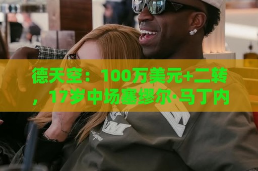 德天空：100万美元+二转，17岁中场塞缪尔·马丁内斯将加盟利物浦
