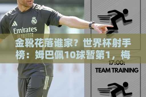 金靴花落谁家?世界杯射手榜:姆巴佩10球暂第1,梅西8球明晨决赛 金靴花落谁家?世界杯射手榜:姆巴佩10球暂第1,梅西8球明晨决赛