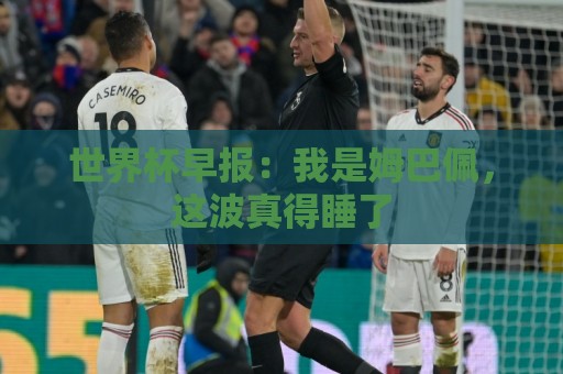 世界杯早报:我是姆巴佩,这波真得睡了 世界杯早报:我是姆巴佩,这波真得睡了