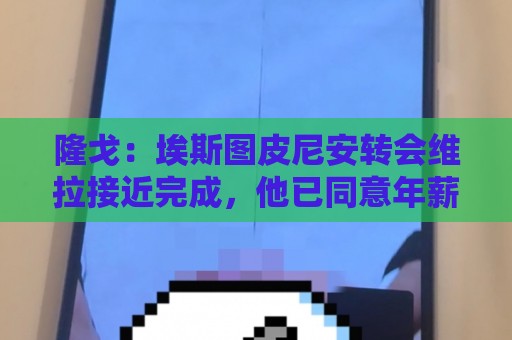 隆戈：埃斯图皮尼安转会维拉接近完成，他已同意年薪300万欧合同