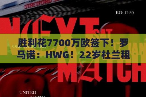 胜利花7700万欧签下!罗马诺:HWG!22岁杜兰租借加盟本菲卡 胜利花7700万欧签下!罗马诺:HWG!22岁杜兰租借加盟本菲卡