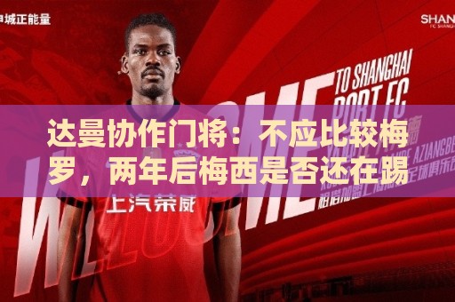达曼协作门将:不应比较梅罗,两年后梅西是否还在踢球还很难说 达曼协作门将:不应比较梅罗,两年后梅西是否还在踢球还很难说