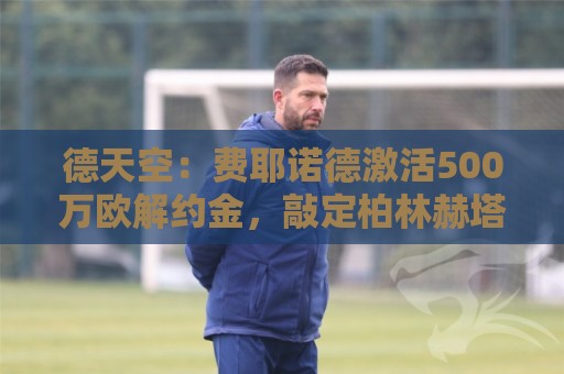 德天空:费耶诺德激活500万欧解约金,敲定柏林赫塔门将厄恩斯特 德天空:费耶诺德激活500万欧解约金,敲定柏林赫塔门将厄恩斯特