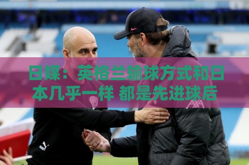 日媒:英格兰输球方式和日本几乎一样 都是先进球后被连进2球逆转 日媒:英格兰输球方式和日本几乎一样 都是先进球后被连进2球逆转
