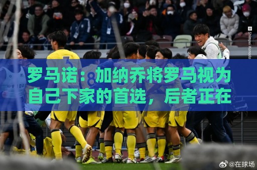罗马诺:加纳乔将罗马视为自己下家的首选,后者正在与切尔西谈判 罗马诺:加纳乔将罗马视为自己下家的首选,后者正在与切尔西谈判