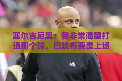 塞尔吉尼奥:我非常渴望打进那个球,巴坎布要是上场没准还能进球 塞尔吉尼奥:我非常渴望打进那个球,巴坎布要是上场没准还能进球