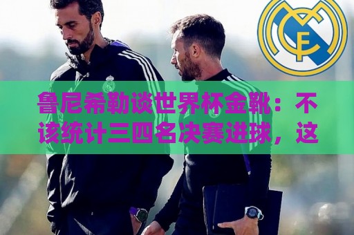 鲁尼希勒谈世界杯金靴:不该统计三四名决赛进球,这对梅西不公平 鲁尼希勒谈世界杯金靴:不该统计三四名决赛进球,这对梅西不公平