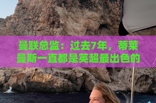 曼联总监：过去7年，蒂莱曼斯一直都是英超最出色的中场之一