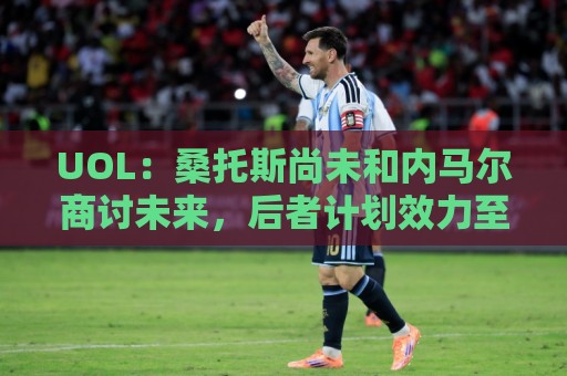 UOL:桑托斯尚未和内马尔商讨未来,后者计划效力至今年12月 UOL:桑托斯尚未和内马尔商讨未来,后者计划效力至今年12月