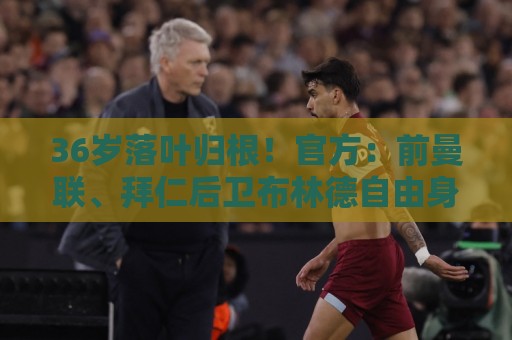 36岁落叶归根!官方:前曼联、拜仁后卫布林德自由身重返阿贾克斯 36岁落叶归根!官方:前曼联、拜仁后卫布林德自由身重返阿贾克斯