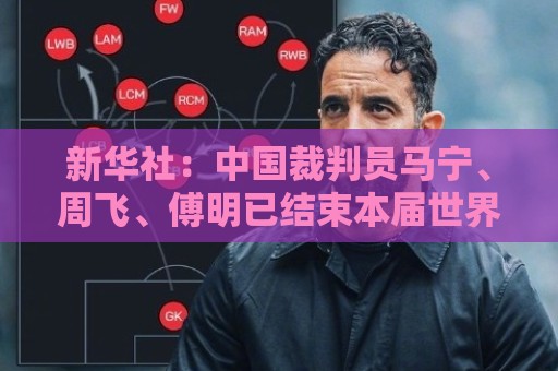 新华社：中国裁判员马宁、周飞、傅明已结束本届世界杯执裁任务