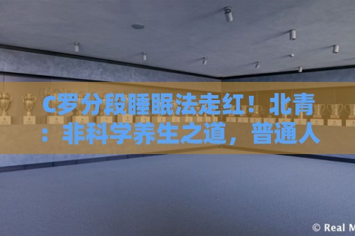 C罗分段睡眠法走红！北青：非科学养生之道，普通人切勿跟风模仿