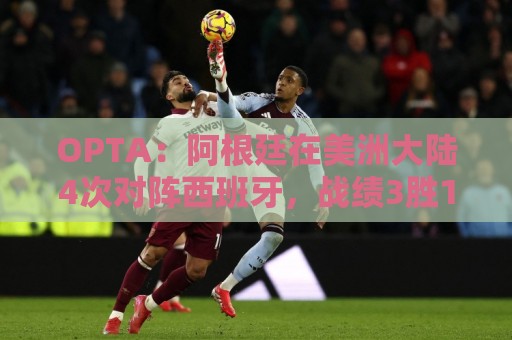 OPTA:阿根廷在美洲大陆4次对阵西班牙,战绩3胜1平保持不败 OPTA:阿根廷在美洲大陆4次对阵西班牙,战绩3胜1平保持不败