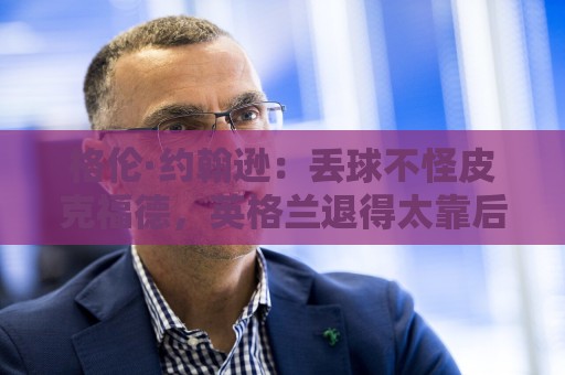 格伦·约翰逊:丢球不怪皮克福德,英格兰退得太靠后给了恩佐机会 格伦·约翰逊:丢球不怪皮克福德,英格兰退得太靠后给了恩佐机会