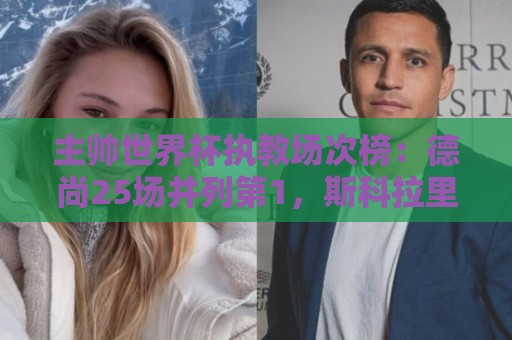 主帅世界杯执教场次榜:德尚25场并列第1,斯科拉里第4,米卢第7 主帅世界杯执教场次榜:德尚25场并列第1,斯科拉里第4,米卢第7
