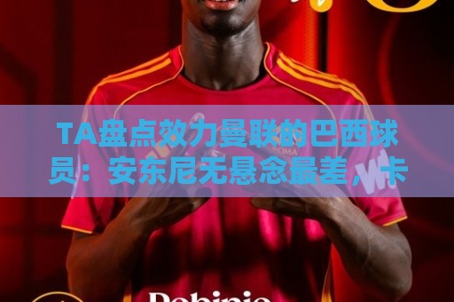 TA盘点效力曼联的巴西球员:安东尼无悬念最差,卡塞米罗已成传奇 TA盘点效力曼联的巴西球员:安东尼无悬念最差,卡塞米罗已成传奇