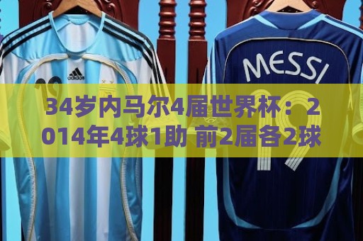34岁内马尔4届世界杯：2014年4球1助 前2届各2球1助攻 本届1球