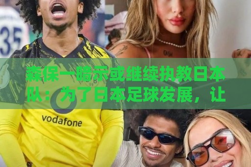 森保一暗示或继续执教日本队:为了日本足球发展,让我做啥都愿意 森保一暗示或继续执教日本队:为了日本足球发展,让我做啥都愿意