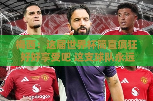 梅西:这届世界杯简直疯狂 好好享受吧 这支球队永远不会让你失望 梅西:这届世界杯简直疯狂 好好享受吧 这支球队永远不会让你失望
