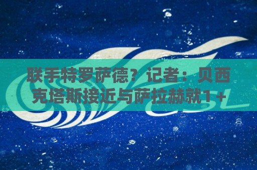联手特罗萨德?记者:贝西克塔斯接近与萨拉赫就1+1合同达成协议 联手特罗萨德?记者:贝西克塔斯接近与萨拉赫就1+1合同达成协议