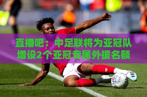 直播吧:中足联将为亚冠队增设2个亚冠专属外援名额 仅限报名亚冠 直播吧:中足联将为亚冠队增设2个亚冠专属外援名额 仅限报名亚冠
