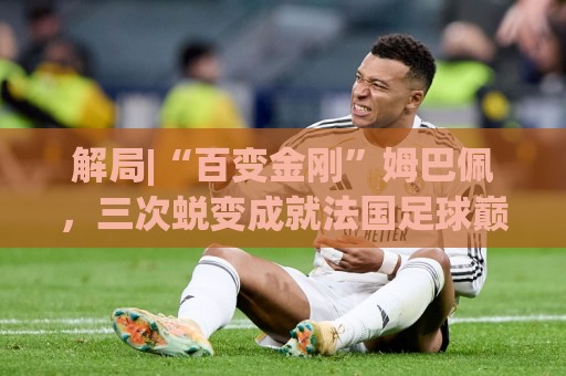 解局|“百变金刚”姆巴佩,三次蜕变成就法国足球巅峰岁月 解局|“百变金刚”姆巴佩,三次蜕变成就法国足球巅峰岁月