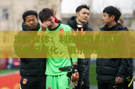 沙特媒体:利雅得胜利的财务情况恶化,俱乐部现金流受影响 沙特媒体:利雅得胜利的财务情况恶化,俱乐部现金流受影响