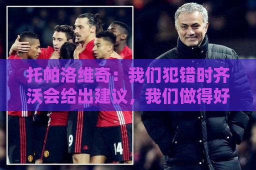 托帕洛维奇:我们犯错时齐沃会给出建议,我们做得好时他会称赞 托帕洛维奇:我们犯错时齐沃会给出建议,我们做得好时他会称赞