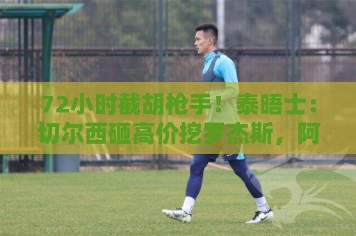 72小时截胡枪手!泰晤士:切尔西砸高价挖罗杰斯,阿隆索亲自出马 72小时截胡枪手!泰晤士:切尔西砸高价挖罗杰斯,阿隆索亲自出马