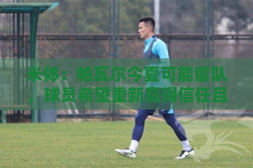 米体：帕瓦尔今夏可能留队，球员希望重新赢得信任且国米引援遇阻