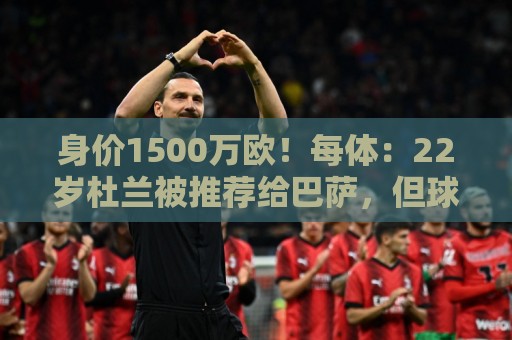 身价1500万欧!每体:22岁杜兰被推荐给巴萨,但球队暂未采取行动 身价1500万欧!每体:22岁杜兰被推荐给巴萨,但球队暂未采取行动
