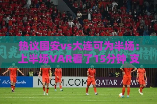 热议国安vs大连可为半场:上半场VAR看了15分钟 支离破碎本末倒置 热议国安vs大连可为半场:上半场VAR看了15分钟 支离破碎本末倒置