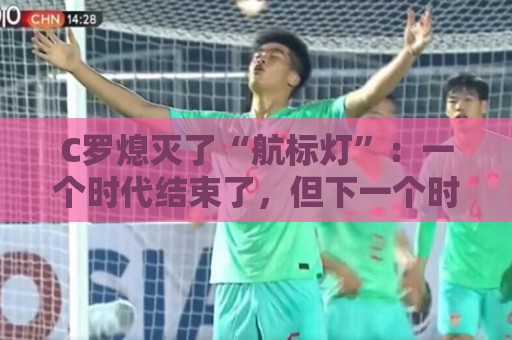 C罗熄灭了“航标灯”:一个时代结束了,但下一个时代还远未到来 C罗熄灭了“航标灯”:一个时代结束了,但下一个时代还远未到来